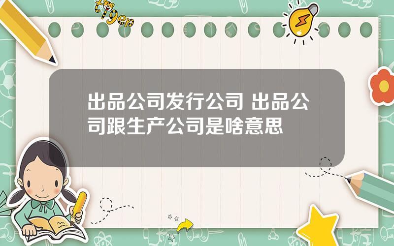 出品公司发行公司 出品公司跟生产公司是啥意思